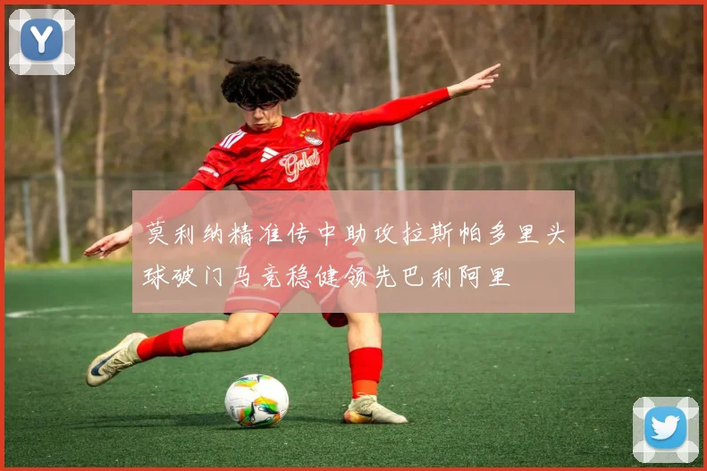 莫利纳精准传中助攻拉斯帕多里头球破门马竞稳健领先巴利阿里