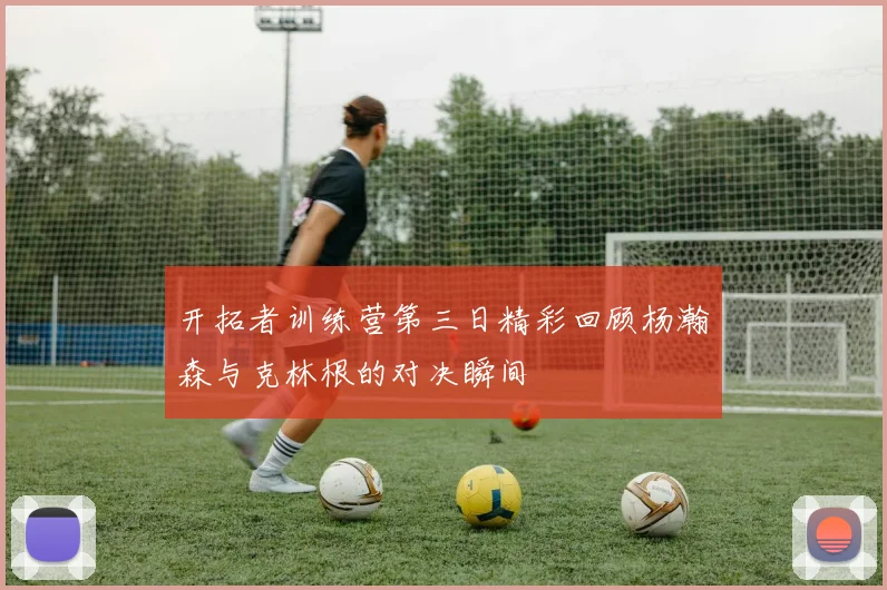 开拓者训练营第三日精彩回顾杨瀚森与克林根的对决瞬间