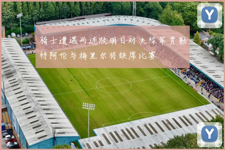 骑士遭遇两连败明日对决绿军贾勒特阿伦与梅里尔将缺席比赛