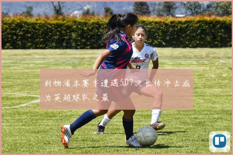 利物浦本赛季遭遇507次长传冲击成为英超球队之最
