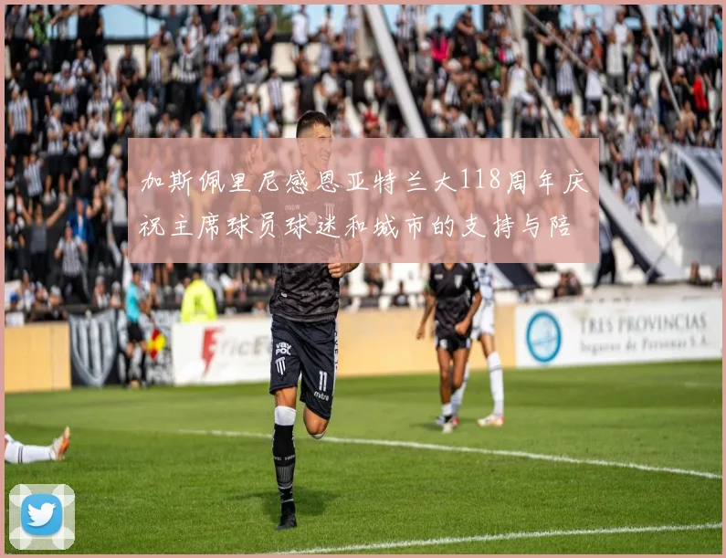 加斯佩里尼感恩亚特兰大118周年庆祝主席球员球迷和城市的支持与陪伴