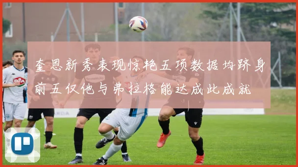 奎恩新秀表现惊艳五项数据均跻身前五仅他与弗拉格能达成此成就