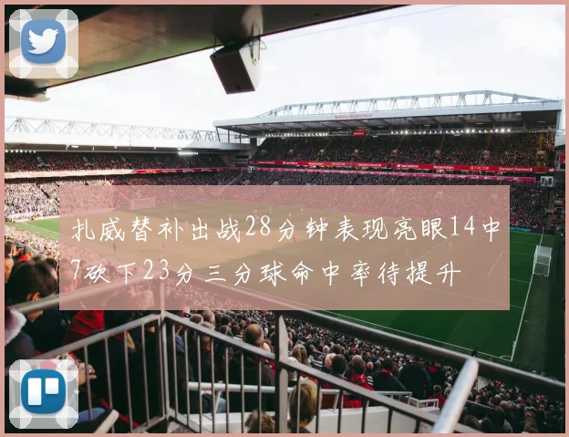 扎威替补出战28分钟表现亮眼14中7砍下23分三分球命中率待提升
