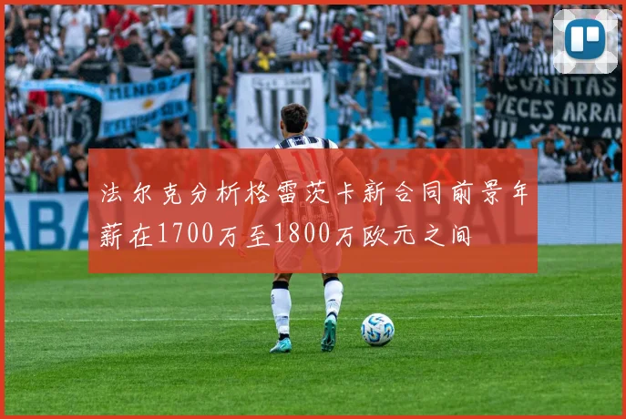 法尔克分析格雷茨卡新合同前景年薪在1700万至1800万欧元之间