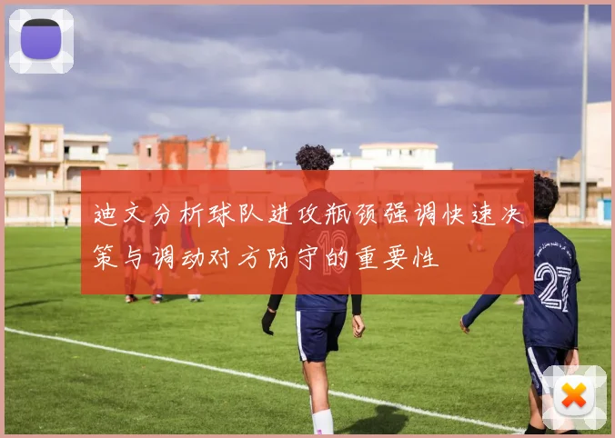 迪文分析球队进攻瓶颈强调快速决策与调动对方防守的重要性