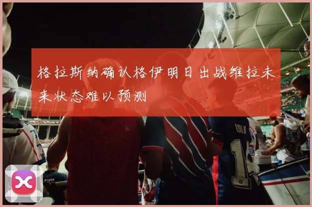 格拉斯纳确认格伊明日出战维拉未来状态难以预测