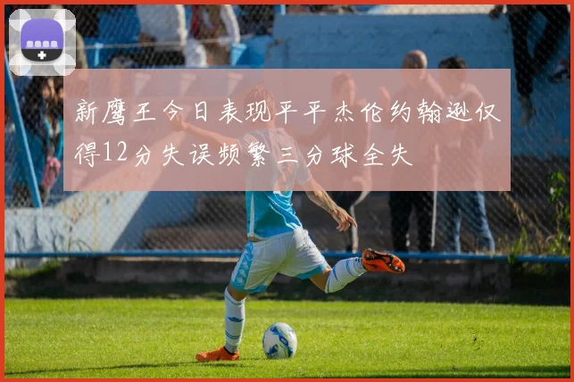 新鹰王今日表现平平杰伦约翰逊仅得12分失误频繁三分球全失