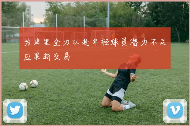 为库里全力以赴年轻球员潜力不足应果断交易