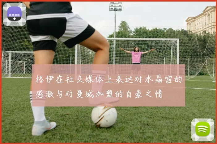格伊在社交媒体上表达对水晶宫的感激与对曼城加盟的自豪之情