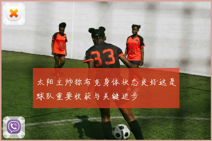 太阳主帅称布克身体状态良好这是球队重要收获与关键进步