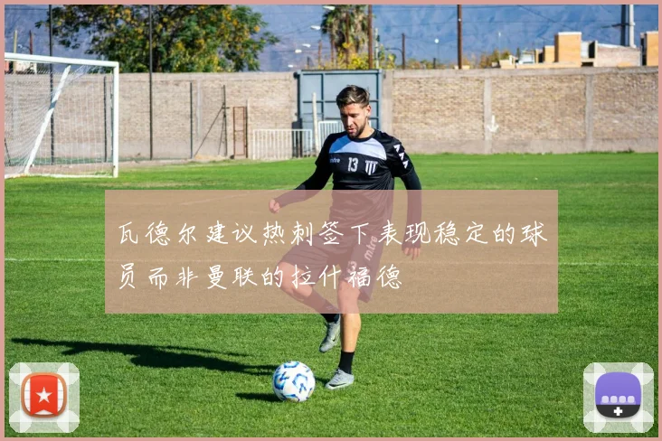 瓦德尔建议热刺签下表现稳定的球员而非曼联的拉什福德