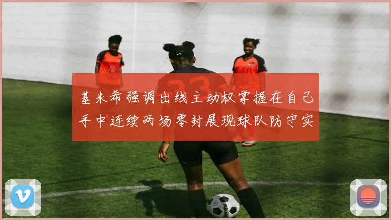 基米希强调出线主动权掌握在自己手中连续两场零封展现球队防守实力
