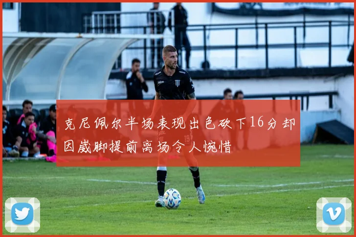 克尼佩尔半场表现出色砍下16分却因崴脚提前离场令人惋惜