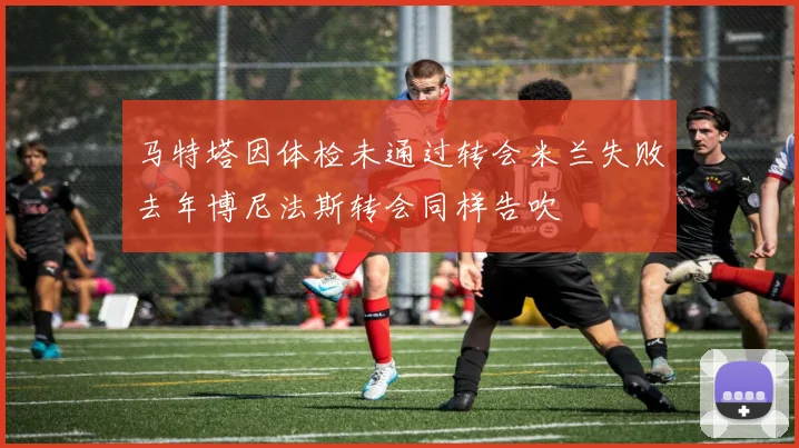马特塔因体检未通过转会米兰失败去年博尼法斯转会同样告吹