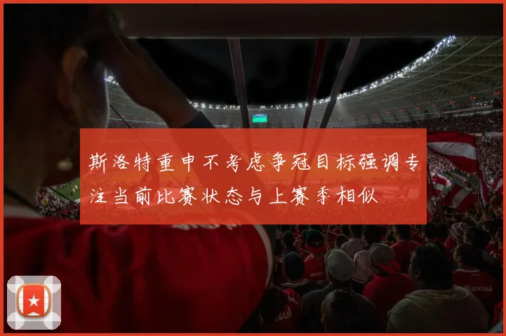 斯洛特重申不考虑争冠目标强调专注当前比赛状态与上赛季相似
