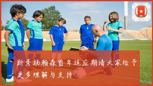 新秀杨瀚森首年适应期请大家给予更多理解与支持
