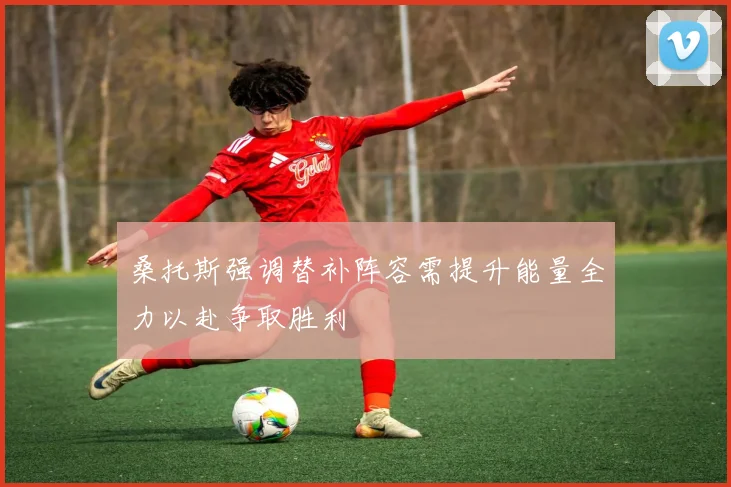 桑托斯强调替补阵容需提升能量全力以赴争取胜利