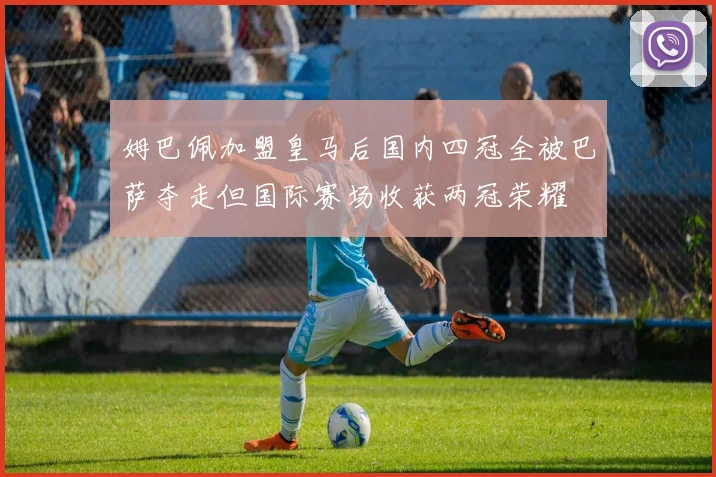 姆巴佩加盟皇马后国内四冠全被巴萨夺走但国际赛场收获两冠荣耀