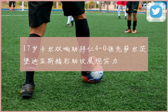 17岁卡尔双响助拜仁4-0领先萨尔茨堡迪亚斯精彩助攻展现实力