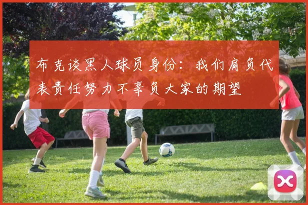 布克谈黑人球员身份：我们肩负代表责任努力不辜负大家的期望