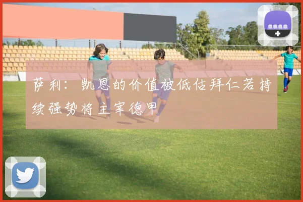 萨利：凯恩的价值被低估拜仁若持续强势将主宰德甲
