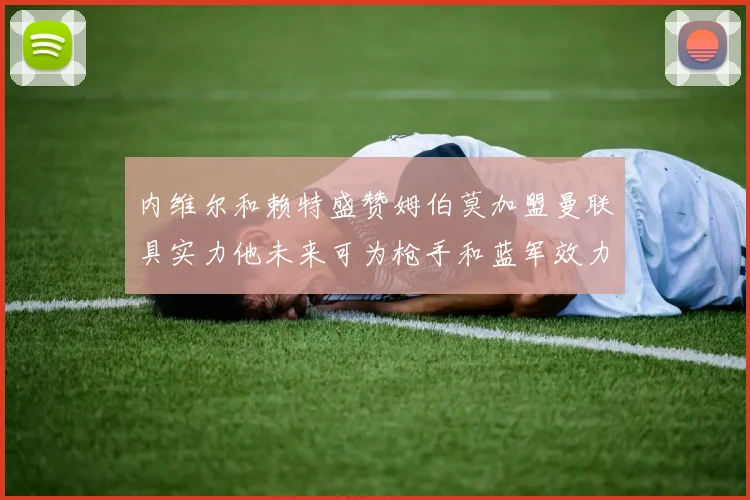 内维尔和赖特盛赞姆伯莫加盟曼联具实力他未来可为枪手和蓝军效力