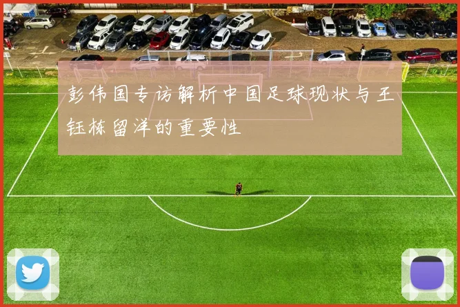 彭伟国专访解析中国足球现状与王钰栋留洋的重要性