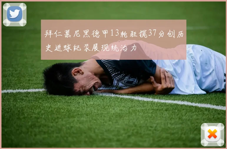 拜仁慕尼黑德甲13轮狂揽37分创历史进球纪录展现统治力