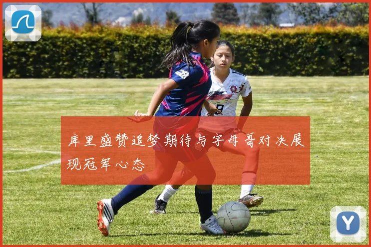 库里盛赞追梦期待与字母哥对决展现冠军心态