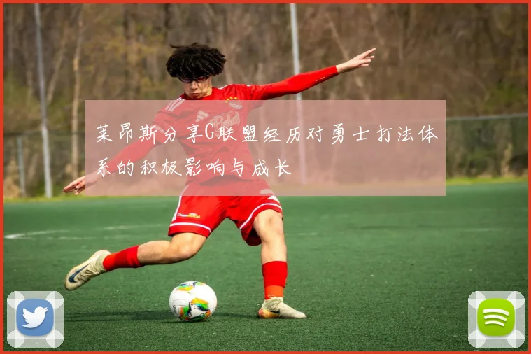 莱昂斯分享G联盟经历对勇士打法体系的积极影响与成长