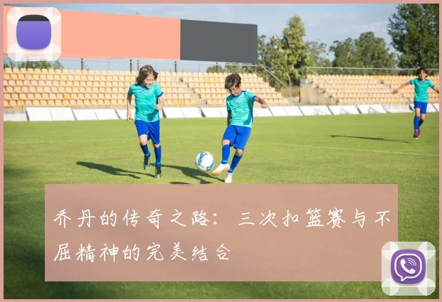 乔丹的传奇之路：三次扣篮赛与不屈精神的完美结合