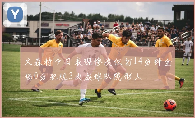 文森特今日表现惨淡仅打14分钟全场0分犯规3次成球队隐形人