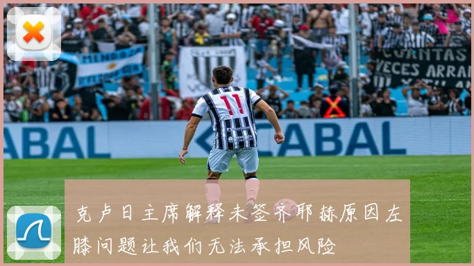 克卢日主席解释未签齐耶赫原因左膝问题让我们无法承担风险
