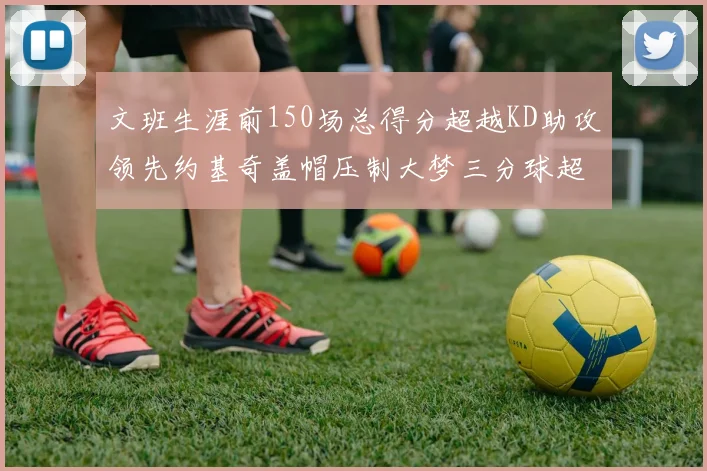 文班生涯前150场总得分超越KD助攻领先约基奇盖帽压制大梦三分球超越库里