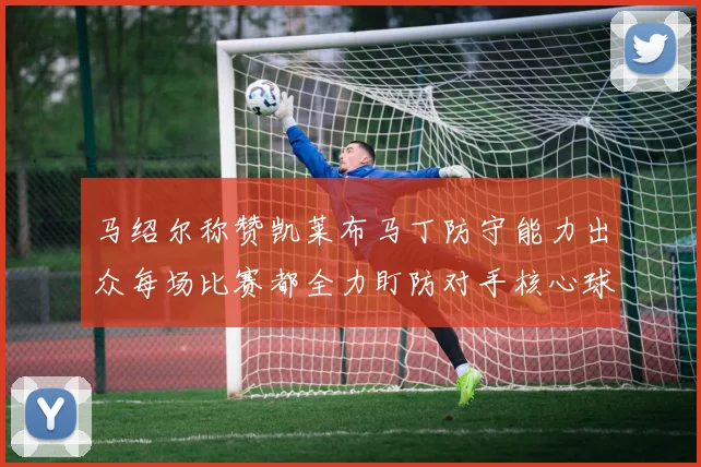 马绍尔称赞凯莱布马丁防守能力出众每场比赛都全力盯防对手核心球员
