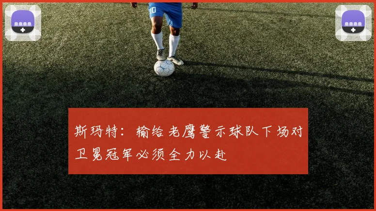 斯玛特：输给老鹰警示球队下场对卫冕冠军必须全力以赴