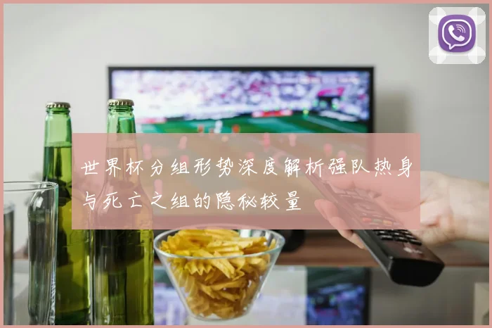 世界杯分组形势深度解析强队热身与死亡之组的隐秘较量