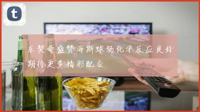 东契奇盛赞海斯球场化学反应良好期待更多精彩配合