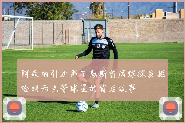 阿森纳引进那不勒斯首席球探发掘哈姆西克等球星的背后故事