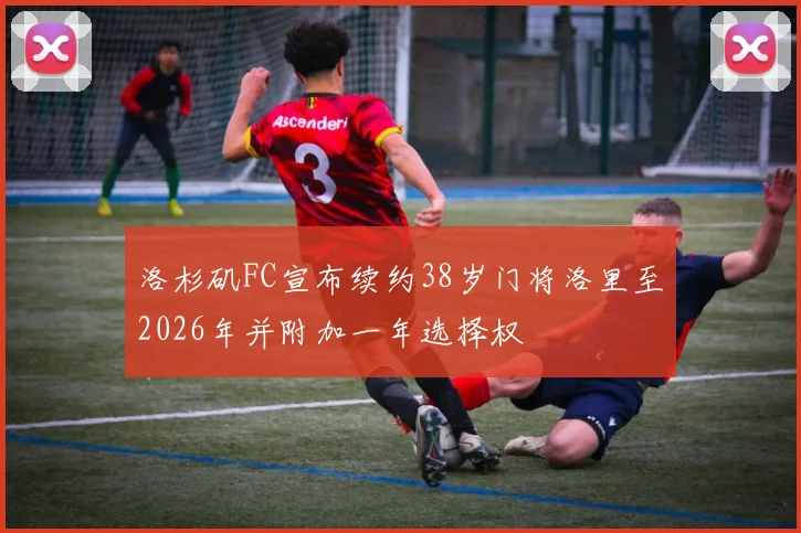 洛杉矶FC宣布续约38岁门将洛里至2026年并附加一年选择权