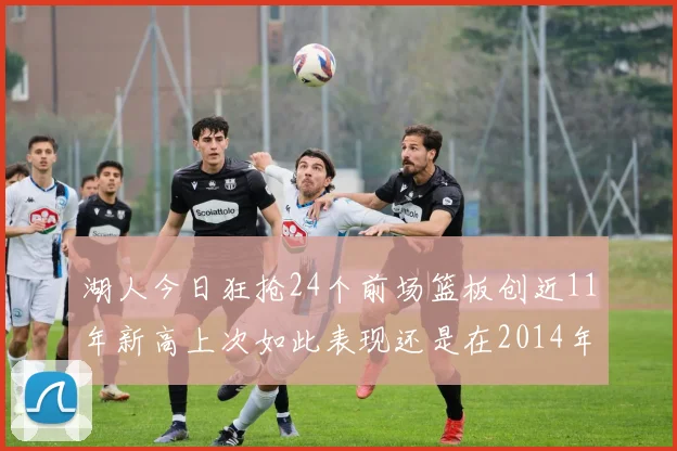 湖人今日狂抢24个前场篮板创近11年新高上次如此表现还是在2014年