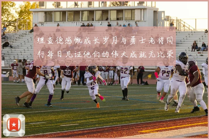 理查德感慨成长岁月与勇士老将同行每日见证他们的伟大成就无比荣幸