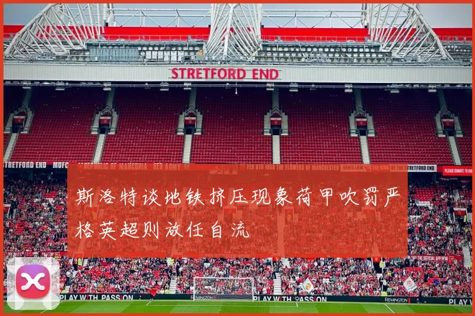 斯洛特谈地铁挤压现象荷甲吹罚严格英超则放任自流