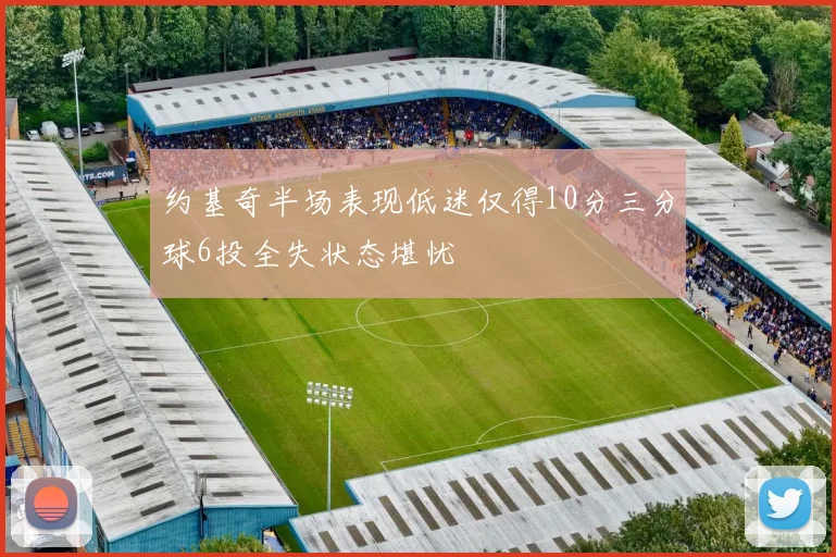 约基奇半场表现低迷仅得10分三分球6投全失状态堪忧