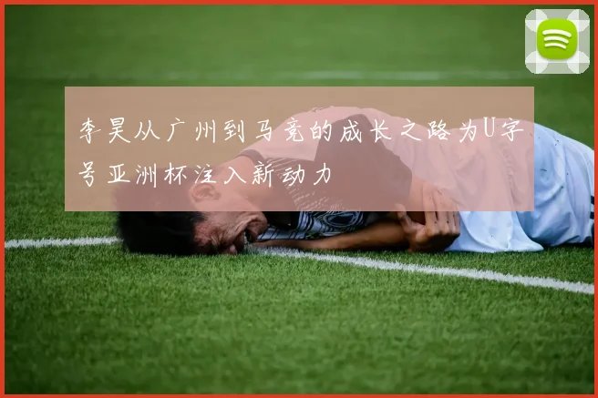 李昊从广州到马竞的成长之路为U字号亚洲杯注入新动力