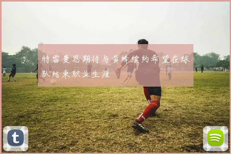 特雷曼恩期待与黄蜂续约希望在球队结束职业生涯