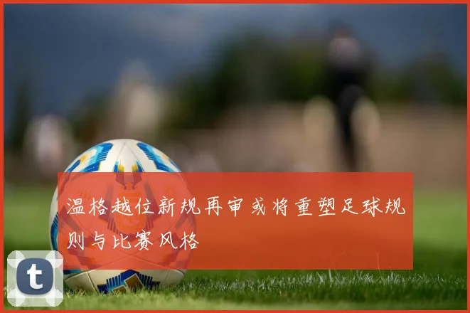 温格越位新规再审或将重塑足球规则与比赛风格