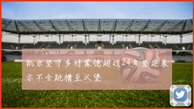 凯尔坚守多特蒙德超过24年坚定表示不会跳槽至汉堡