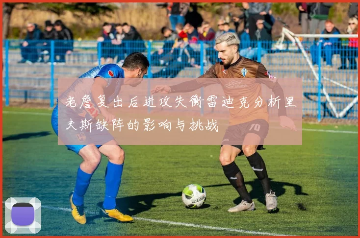 老詹复出后进攻失衡雷迪克分析里夫斯缺阵的影响与挑战