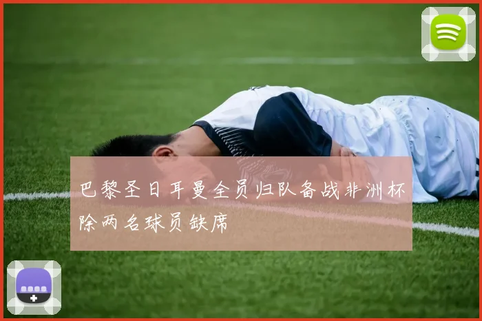 巴黎圣日耳曼全员归队备战非洲杯除两名球员缺席